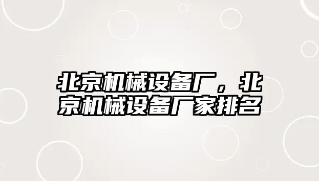 北京機(jī)械設(shè)備廠，北京機(jī)械設(shè)備廠家排名