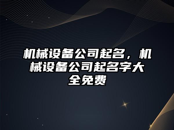 機械設(shè)備公司起名，機械設(shè)備公司起名字大全免費