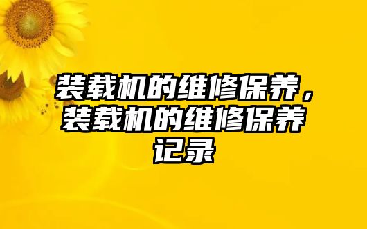 裝載機的維修保養(yǎng)，裝載機的維修保養(yǎng)記錄