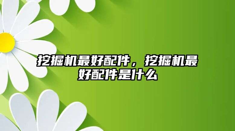 挖掘機最好配件，挖掘機最好配件是什么