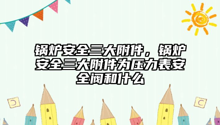 鍋爐安全三大附件，鍋爐安全三大附件為壓力表安全閥和什么