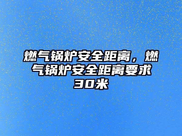 燃氣鍋爐安全距離，燃氣鍋爐安全距離要求30米