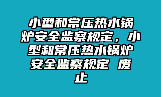 小型和常壓熱水鍋爐安全監(jiān)察規(guī)定，小型和常壓熱水鍋爐安全監(jiān)察規(guī)定 廢止