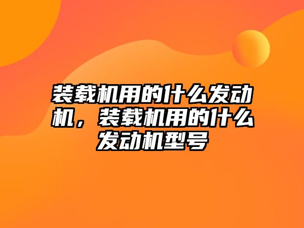 裝載機用的什么發(fā)動機，裝載機用的什么發(fā)動機型號