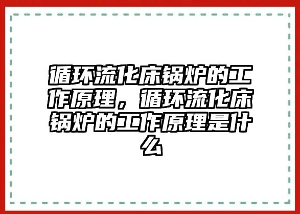 循環(huán)流化床鍋爐的工作原理，循環(huán)流化床鍋爐的工作原理是什么