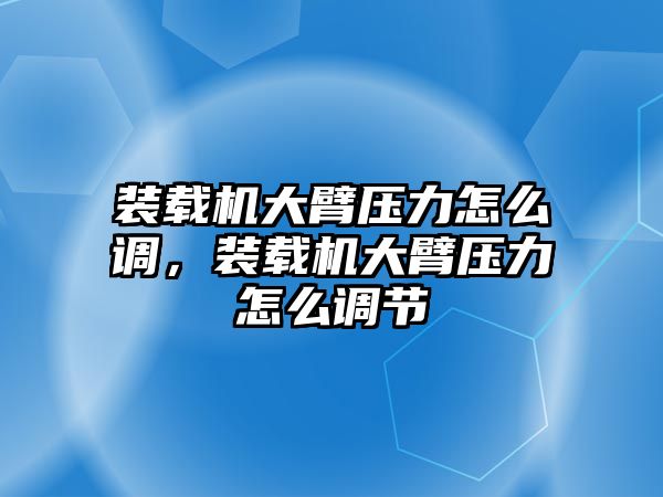 裝載機大臂壓力怎么調(diào)，裝載機大臂壓力怎么調(diào)節(jié)