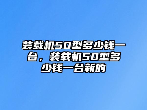 裝載機(jī)50型多少錢一臺(tái)，裝載機(jī)50型多少錢一臺(tái)新的