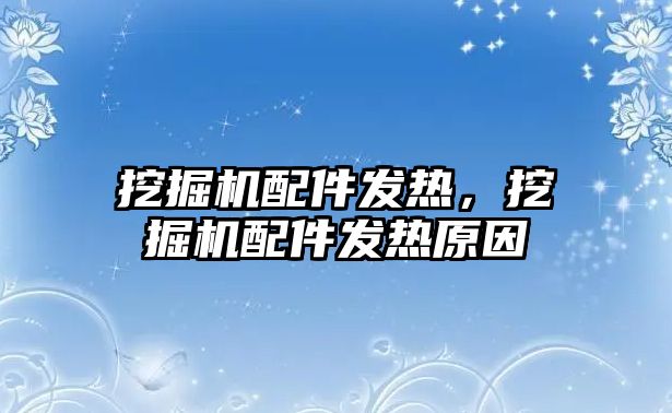 挖掘機配件發(fā)熱，挖掘機配件發(fā)熱原因