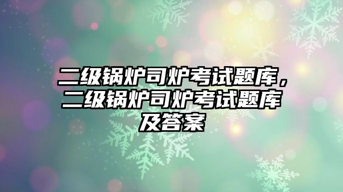 二級(jí)鍋爐司爐考試題庫(kù)，二級(jí)鍋爐司爐考試題庫(kù)及答案