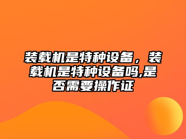 裝載機(jī)是特種設(shè)備，裝載機(jī)是特種設(shè)備嗎,是否需要操作證