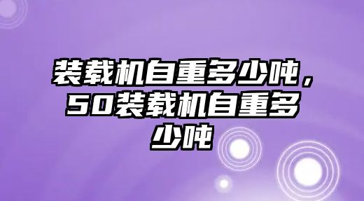 裝載機自重多少噸，50裝載機自重多少噸