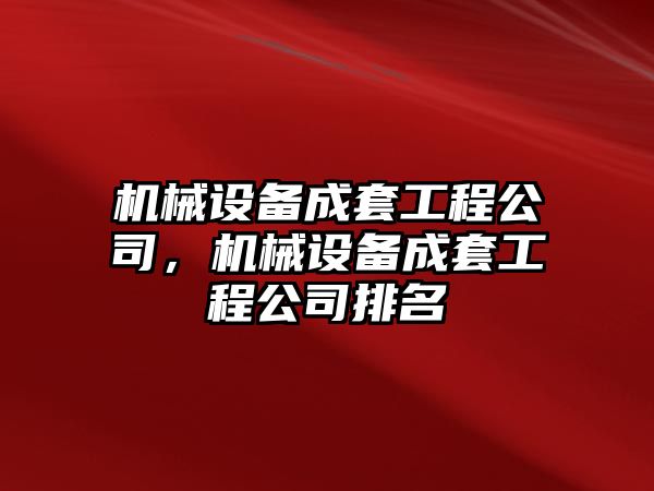 機(jī)械設(shè)備成套工程公司，機(jī)械設(shè)備成套工程公司排名