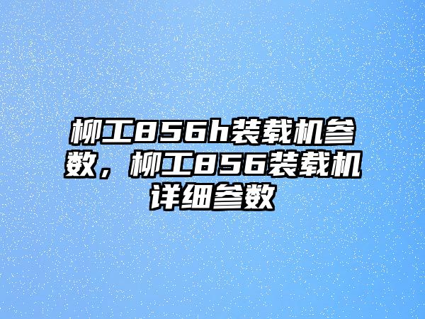 柳工856h裝載機參數(shù)，柳工856裝載機詳細參數(shù)