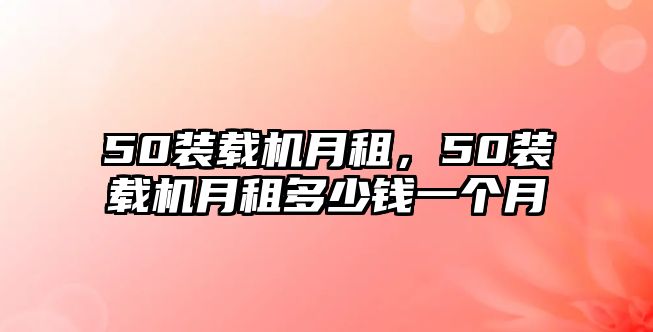 50裝載機月租，50裝載機月租多少錢一個月