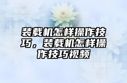 裝載機(jī)怎樣操作技巧，裝載機(jī)怎樣操作技巧視頻