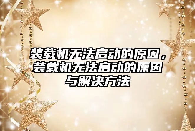 裝載機無法啟動的原因，裝載機無法啟動的原因與解決方法