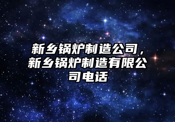 新鄉(xiāng)鍋爐制造公司，新鄉(xiāng)鍋爐制造有限公司電話