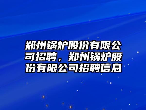 鄭州鍋爐股份有限公司招聘，鄭州鍋爐股份有限公司招聘信息