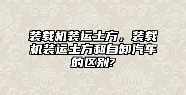 裝載機裝運土方，裝載機裝運土方和自卸汽車的區(qū)別?