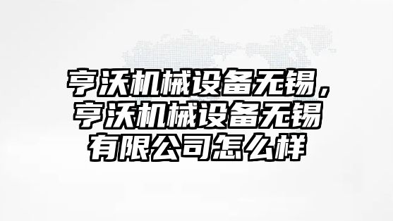 亨沃機械設備無錫，亨沃機械設備無錫有限公司怎么樣