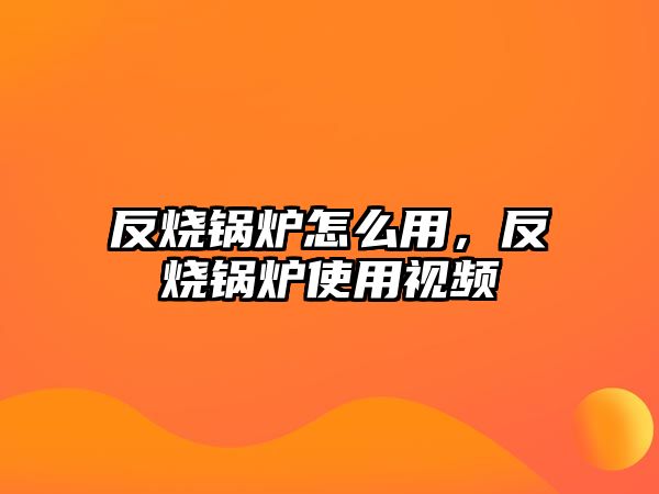 反燒鍋爐怎么用，反燒鍋爐使用視頻