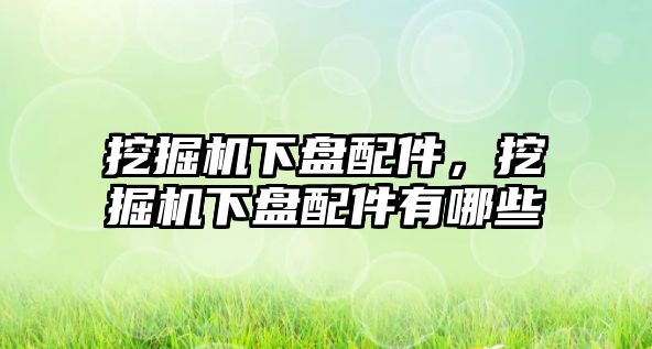 挖掘機(jī)下盤配件，挖掘機(jī)下盤配件有哪些