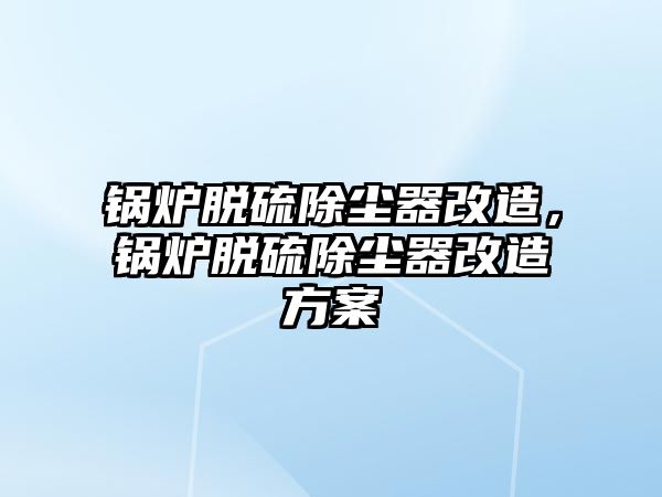 鍋爐脫硫除塵器改造，鍋爐脫硫除塵器改造方案