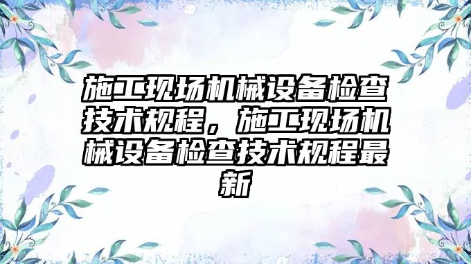 施工現(xiàn)場機械設備檢查技術規(guī)程，施工現(xiàn)場機械設備檢查技術規(guī)程最新