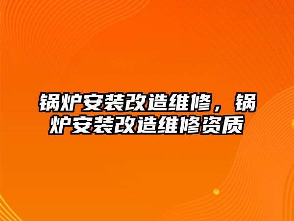 鍋爐安裝改造維修，鍋爐安裝改造維修資質(zhì)