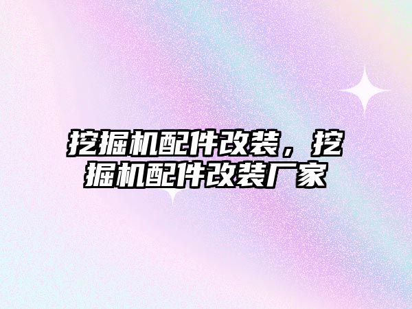 挖掘機配件改裝，挖掘機配件改裝廠家