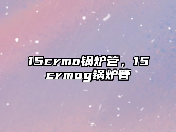 15crmo鍋爐管，15crmog鍋爐管