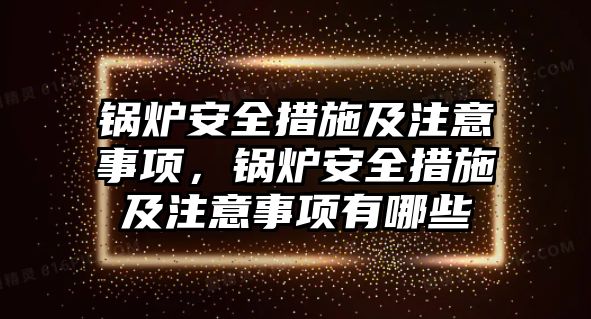 鍋爐安全措施及注意事項，鍋爐安全措施及注意事項有哪些