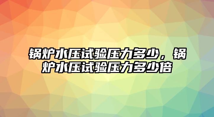 鍋爐水壓試驗(yàn)壓力多少，鍋爐水壓試驗(yàn)壓力多少倍