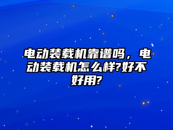 電動(dòng)裝載機(jī)靠譜嗎，電動(dòng)裝載機(jī)怎么樣?好不好用?