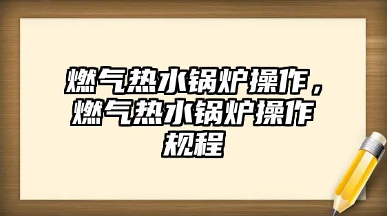 燃?xì)鉄崴仩t操作，燃?xì)鉄崴仩t操作規(guī)程