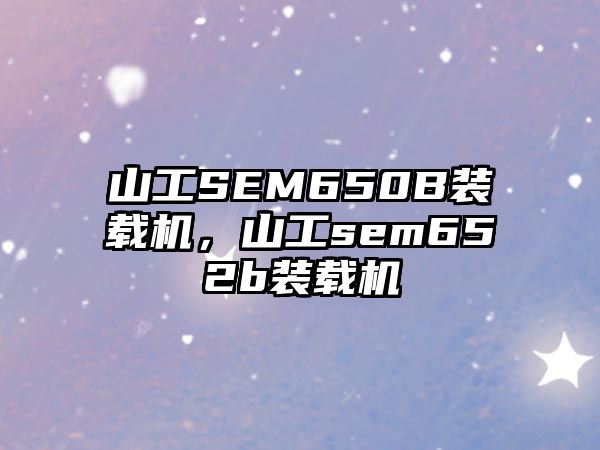 山工SEM650B裝載機(jī)，山工sem652b裝載機(jī)