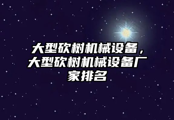 大型砍樹機械設(shè)備，大型砍樹機械設(shè)備廠家排名