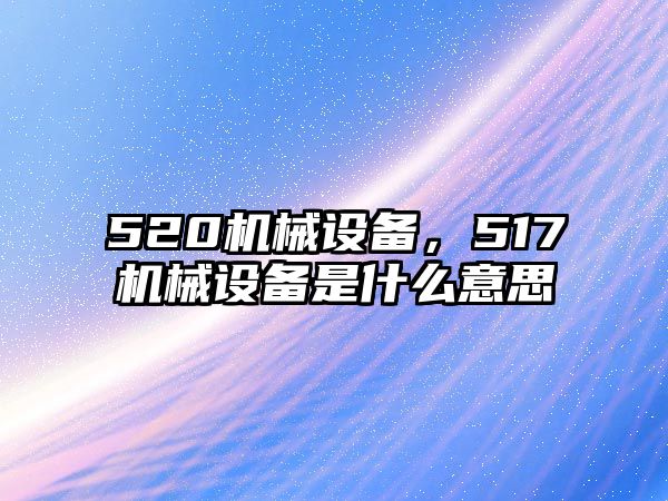 520機(jī)械設(shè)備，517機(jī)械設(shè)備是什么意思