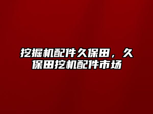 挖掘機配件久保田，久保田挖機配件市場