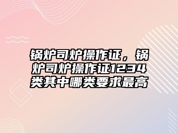 鍋爐司爐操作證，鍋爐司爐操作證1234類其中哪類要求最高