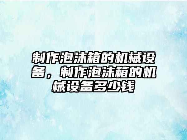 制作泡沫箱的機(jī)械設(shè)備，制作泡沫箱的機(jī)械設(shè)備多少錢