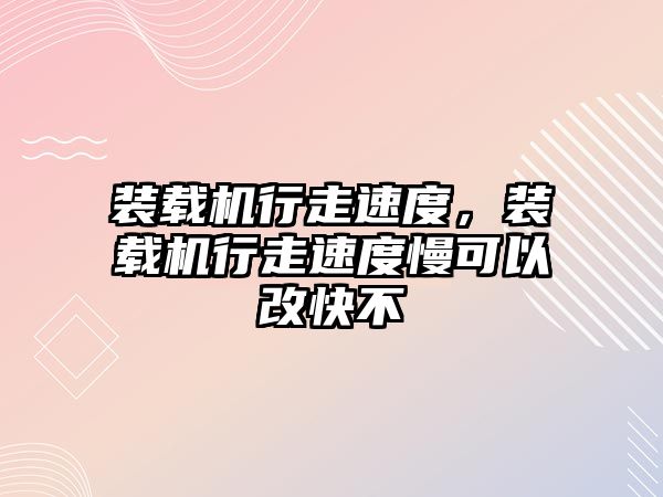 裝載機行走速度，裝載機行走速度慢可以改快不