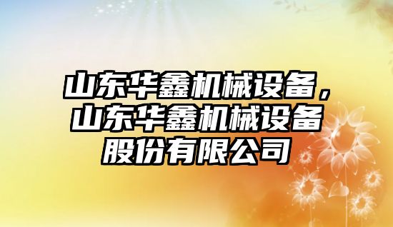 山東華鑫機械設(shè)備，山東華鑫機械設(shè)備股份有限公司