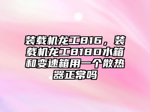 裝載機(jī)龍工816，裝載機(jī)龍工818D水箱和變速箱用一個(gè)散熱器正常嗎