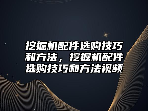 挖掘機配件選購技巧和方法，挖掘機配件選購技巧和方法視頻