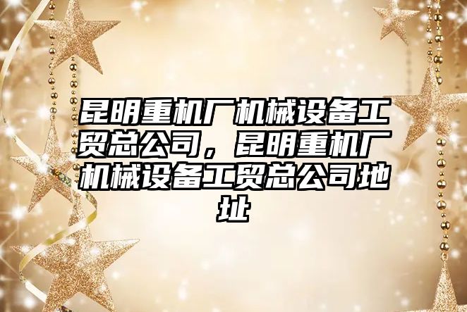 昆明重機廠機械設備工貿(mào)總公司，昆明重機廠機械設備工貿(mào)總公司地址