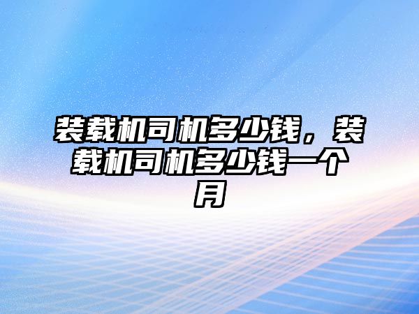 裝載機(jī)司機(jī)多少錢，裝載機(jī)司機(jī)多少錢一個月