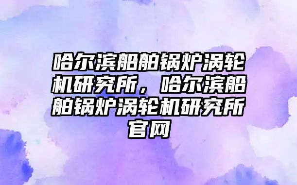 哈爾濱船舶鍋爐渦輪機研究所，哈爾濱船舶鍋爐渦輪機研究所官網(wǎng)