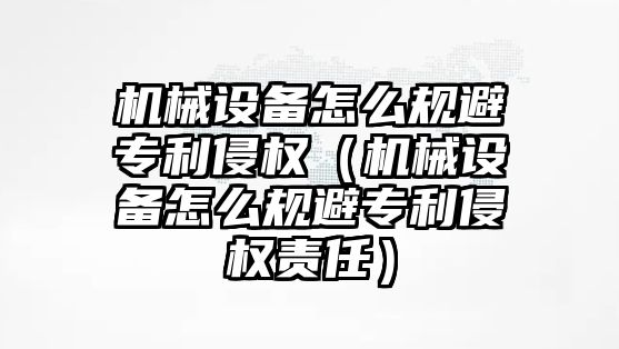 機械設(shè)備怎么規(guī)避專利侵權(quán)（機械設(shè)備怎么規(guī)避專利侵權(quán)責(zé)任）