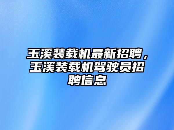 玉溪裝載機(jī)最新招聘，玉溪裝載機(jī)駕駛員招聘信息